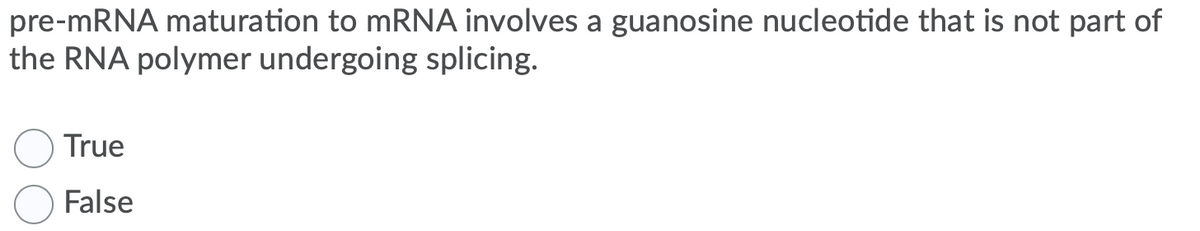 pre-mRNA maturation to mRNA involves a guanosine nucleotide that is not part of
the RNA polymer undergoing splicing.
True
False