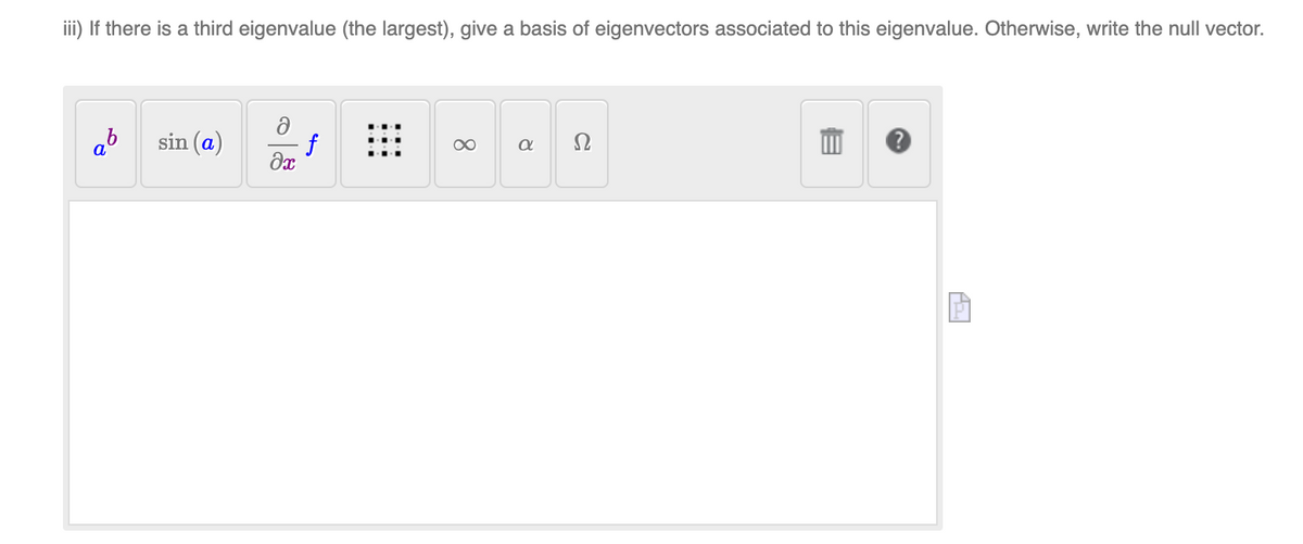 iii) If there is a third eigenvalue (the largest), give a basis of eigenvectors associated to this eigenvalue. Otherwise, write the null vector.
ab
sin (a)
∞
Ω
f
əx
Pi
8