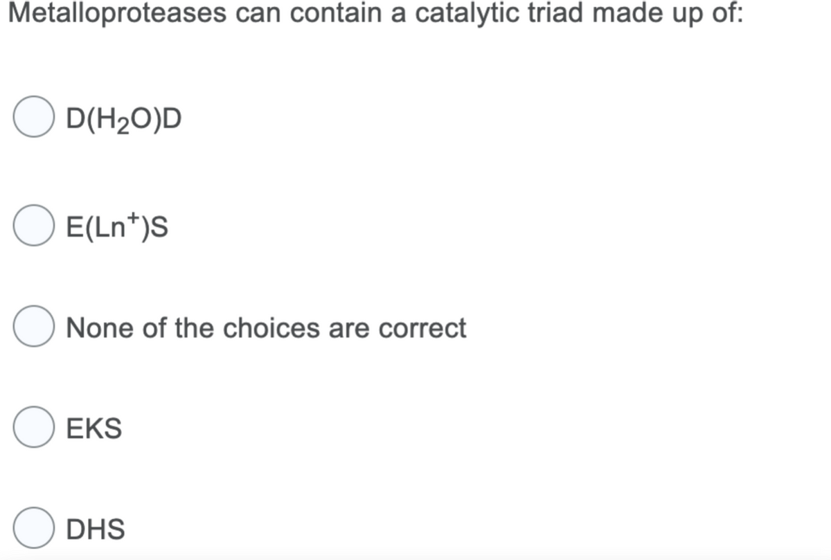 Metalloproteases can contain a catalytic triad made up of:
O D(H₂O)D
O E(Ln*)S
O None of the choices are correct
O EKS
ODHS
