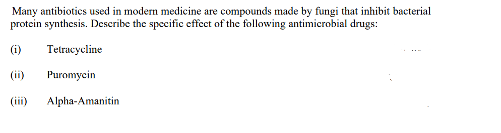 Many antibiotics used in modern medicine are compounds made by fungi that inhibit bacterial
protein synthesis. Describe the specific effect of the following antimicrobial drugs:
(i) Tetracycline
(ii) Puromycin
(iii) Alpha-Amanitin