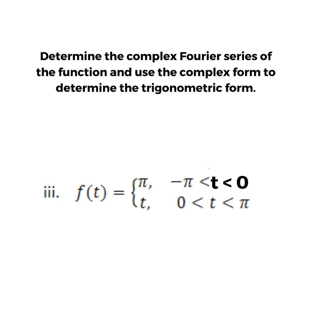 Determine the complex Fourier series of
the function and use the complex form to
determine the trigonometric form.
-T <t< 0
0 <t< TT
(T,
ii. f(t) = {",
It,
