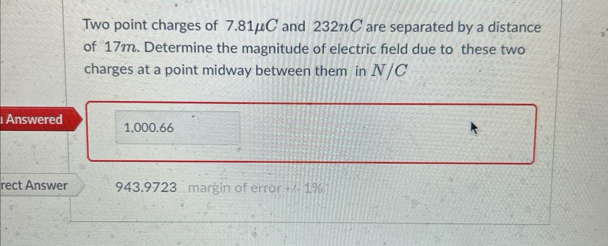Answered
rect Answer
Two point charges of 7.81μC and 232nC are separated by a distance
of 17m. Determine the magnitude of electric field due to these two
charges at a point midway between them in N/C
1,000.66
943.9723 margin of error +/- 1%