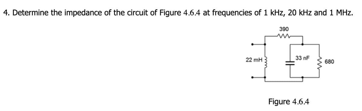 4. Determine the impedance of the circuit of Figure 4.6.4 at frequencies of 1 kHz, 20 kHz and 1 MHz.
390
22 mH
33 nF
680
Figure 4.6.4