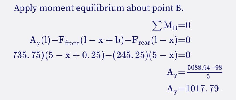 Apply moment equilibrium about point B.
ΣΜp=0
B
(1-x)=0
Ay (1)-Ffront (1-x+b)-Frear
735.75) (5-x+ 0.25)—(245. 25) (5 − x)=0
5088.94-98
Ay= 5
A, 1017.79