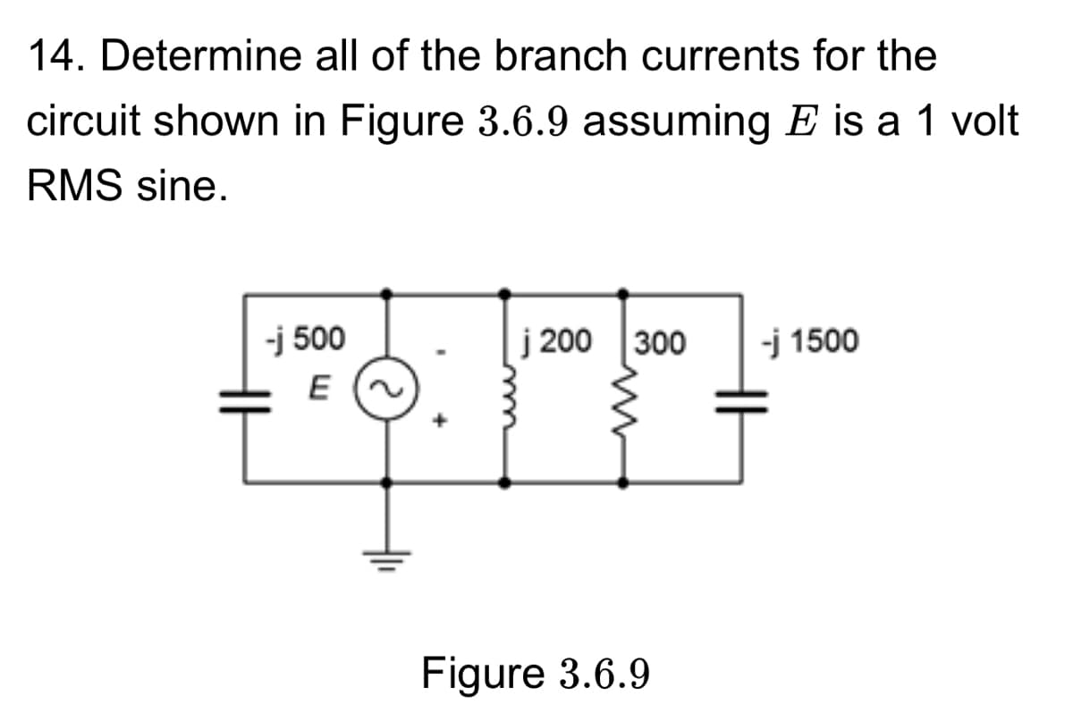 14. Determine all of the branch currents for the
circuit shown in Figure 3.6.9 assuming Ę is a 1 volt
RMS sine.
-j 500
j 200 300
-j 1500
E
ww
Figure 3.6.9