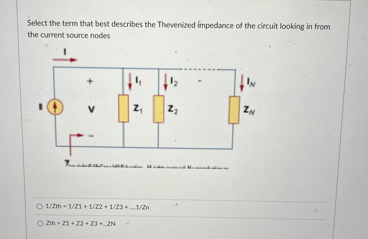 Select the term that best describes the Thevenized impedance of the circuit looking in from
the current source nodes
୮
ZN
Z₁
Z₂
O1/Zth=1/Z1 + 1/Z2 + 1/Z3+....1/Zn
O Zth = Z1 + Z2 + Z3+...ZN