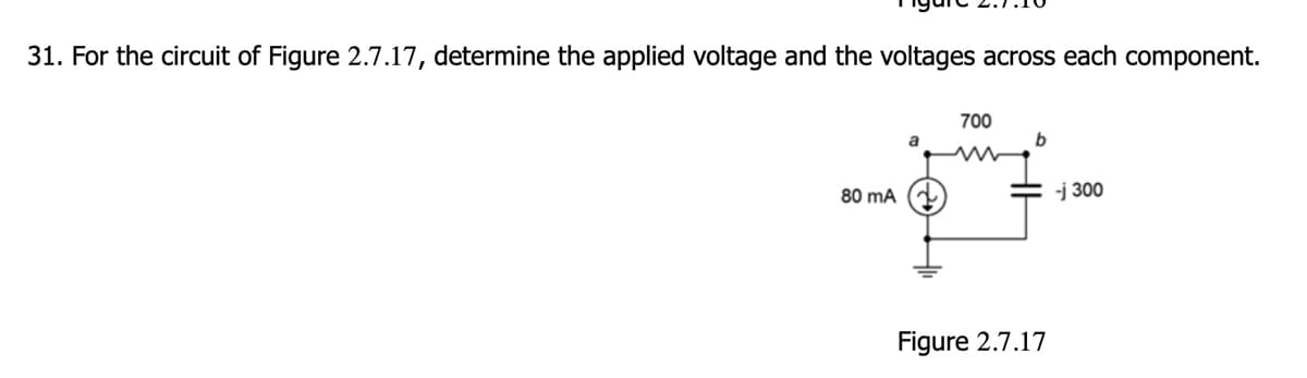 31. For the circuit of Figure 2.7.17, determine the applied voltage and the voltages across each component.
80 mA
700
b
-j 300
Figure 2.7.17