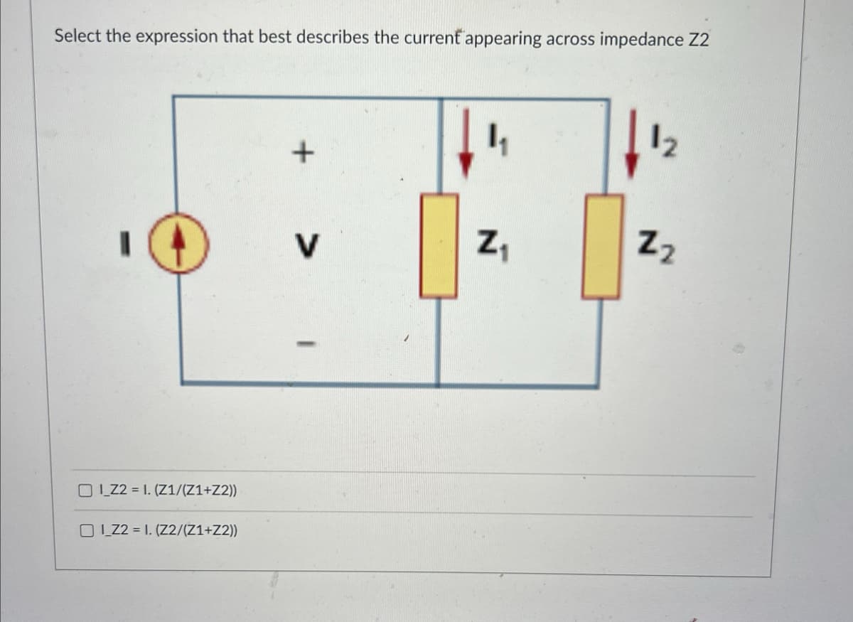 Select the expression that best describes the current appearing across impedance Z2
+
12
22
I_Z2 = 1. (Z1/(Z1+Z2))
IZ2=1. (Z2/(Z1+Z2))
V
Z₁