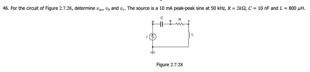 46. For the circuit of Figure 2.7.28, determine Vac, Ub and vc. The source is a 10 mA peak-peak sine at 50 kHz, R = 2kQ, C = 10 nF and L = 800 μH.
R
Figure 2.7.28