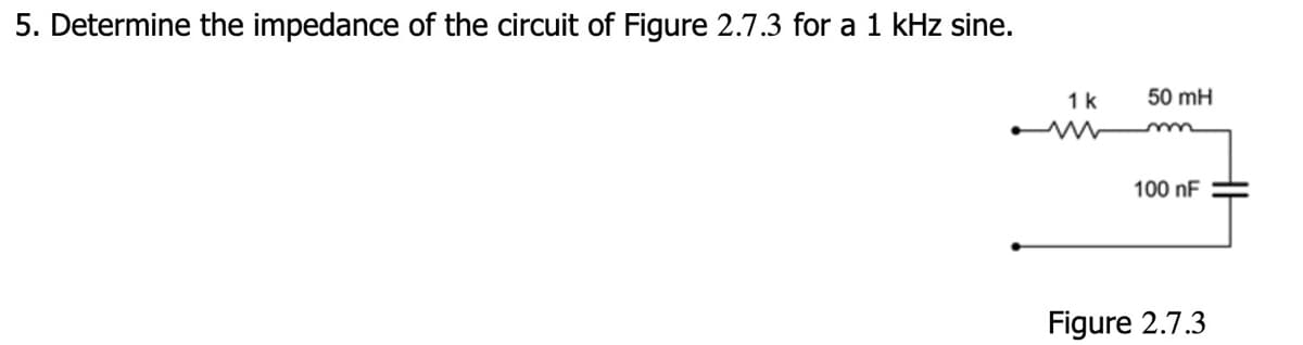 5. Determine the impedance of the circuit of Figure 2.7.3 for a 1 kHz sine.
1 k
50 mH
m
100 nF
Figure 2.7.3