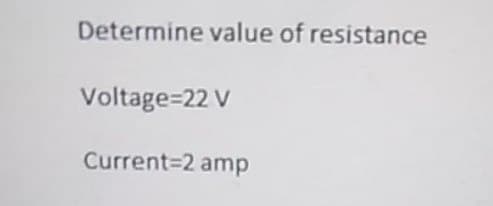 Determine value of resistance
Voltage=22 V
Current=2 amp