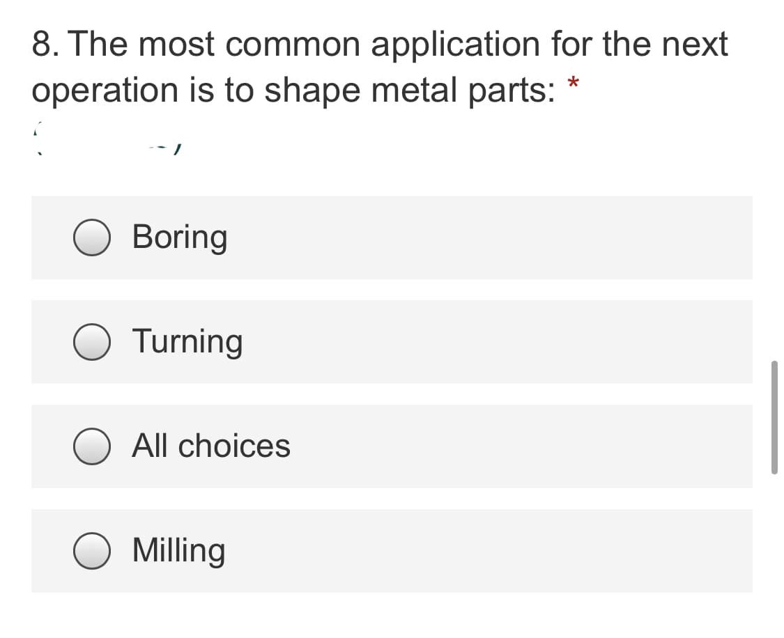8. The most common application for the next
operation is to shape metal parts:
Boring
Turning
All choices
Milling
