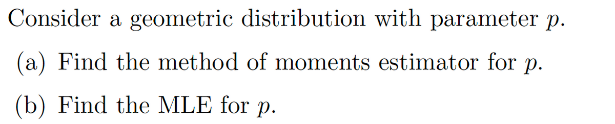 Consider a geometric distribution with parameter p.
(a) Find the method of moments estimator for p.
(b) Find the MLE for p.
