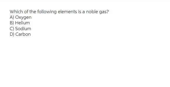 Which of the following elements is a noble gas?
A) Oxygen
B) Helium
C) Sodium
D) Carbon