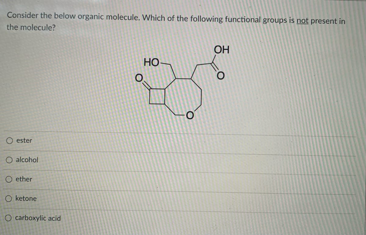 Consider the below organic molecule. Which of the following functional groups is not present in
the molecule?
OH
HO-
ester
alcohol
ether
O ketone
O carboxylic acid
