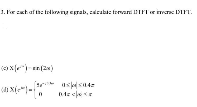 3. For each of the following signals, calculate forward DTFT or inverse DTFT.
(c) X(e") = sin (2@)
(5e¯J03 0sl@<0.47
0.47 <|@|<r
(d) X(e“)=

