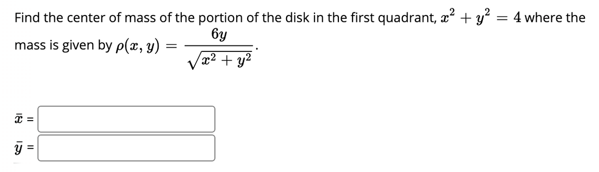 Find the center of mass of the portion of the disk in the first quadrant, x + y? = 4 where the
6y
mass is given by p(x, y)
x² + y²
=
