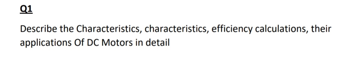 Q1
Describe the Characteristics, characteristics, efficiency calculations, their
applications Of DC Motors in detail
