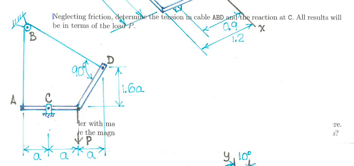 a
Neglecting friction, determine the tension in cable ABD and the reaction at C. All results will
be in terms of the load P.
0.9
X
good
er with ma
e the magn
VP
a
1.6a
1.2
y 10°
re.
3?