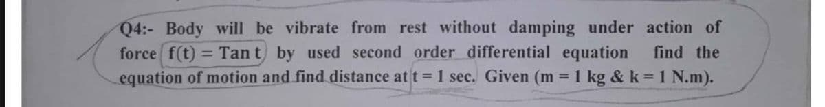Q4:- Body will be vibrate from rest without damping under action of
force f(t) = Tant by used second order differential equation
equation of motion and find distance at t = 1 sec. Given (m = 1 kg & k = 1 N.m).
find the
%3D
