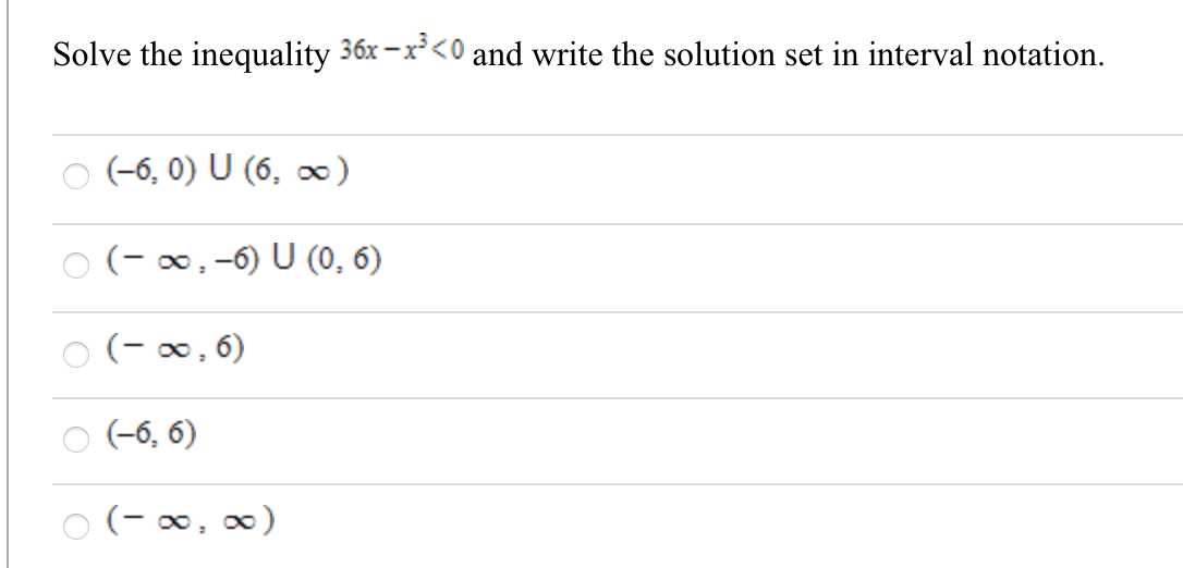 Solve the inequality 36x -x<0 and write the solution set in interval notation.
(-6, 0) U (6, ∞)
O (-∞,-6) U (0, 6)
(- ∞, 6)
(-6, 6)
O (-∞,∞)
