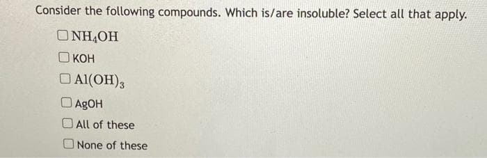 Consider the following compounds. Which is/are insoluble? Select all that apply.
ONH₂OH
Окон
□Al(OH)3
DAgOH
All of these
None of these