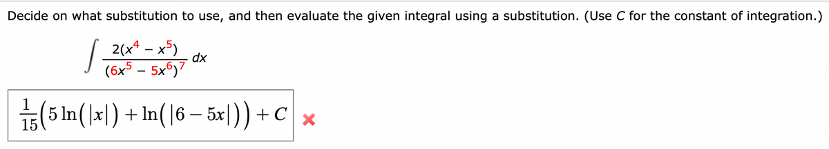 Decide on what substitution to use, and then evaluate the given integral using a substitution. (Use C for the constant of integration.)
2(x4 – x5)
dx
(6x5 – 5x6)7
5(5 In(xl) + In(|6 – 5x|)) + C ×
5 ln
