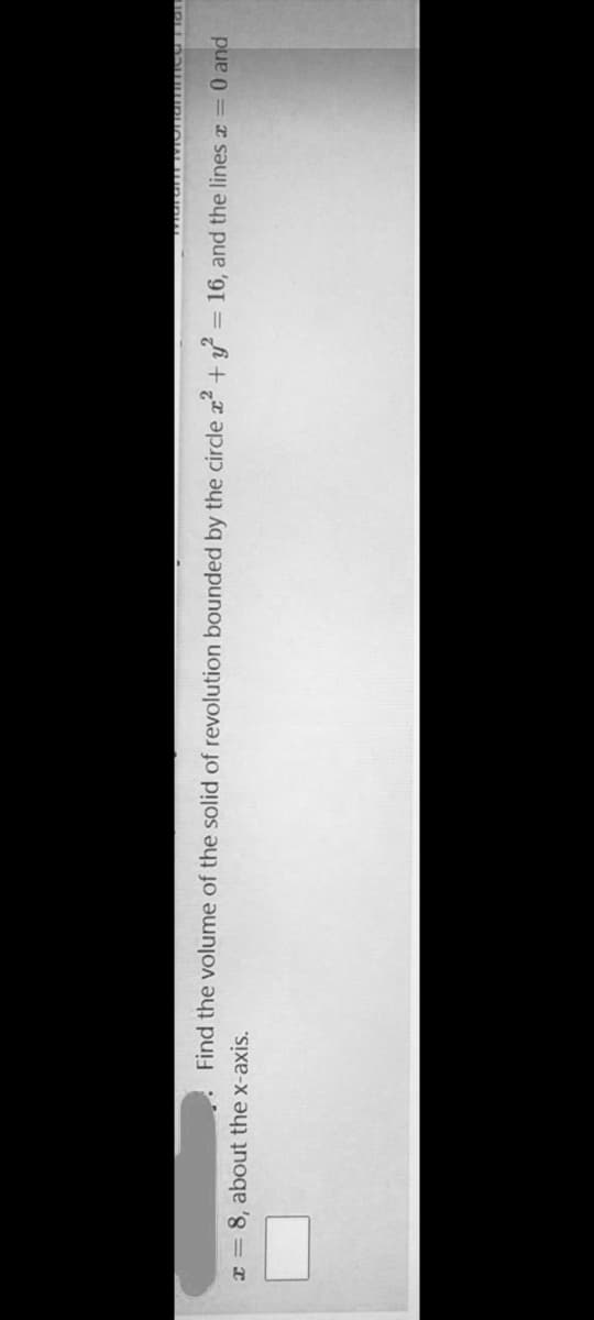 Find the volume of the solid of revolution bounded by the circle x + y
= 16, and the lines x = 0 and
x = 8, about the x-axis.
