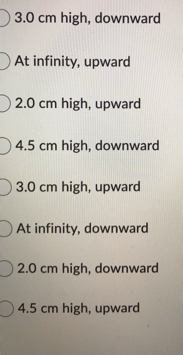 3.0 cm high, downward
At infinity, upward
2.0 cm high, upward
4.5 cm high, downward
3.0 cm high, upward
At infinity, downward
2.0 cm high, downward
4.5 cm high, upward
