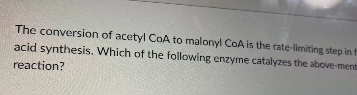 The conversion of acetyl COA to malonyl CoA is the rate-limiting step in f
acid synthesis. Which of the following enzyme catalyzes the above-ment
reaction?
