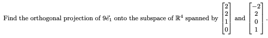 Find the orthogonal projection of 9e₁ onto the subspace of R4 spanned by
2210
and