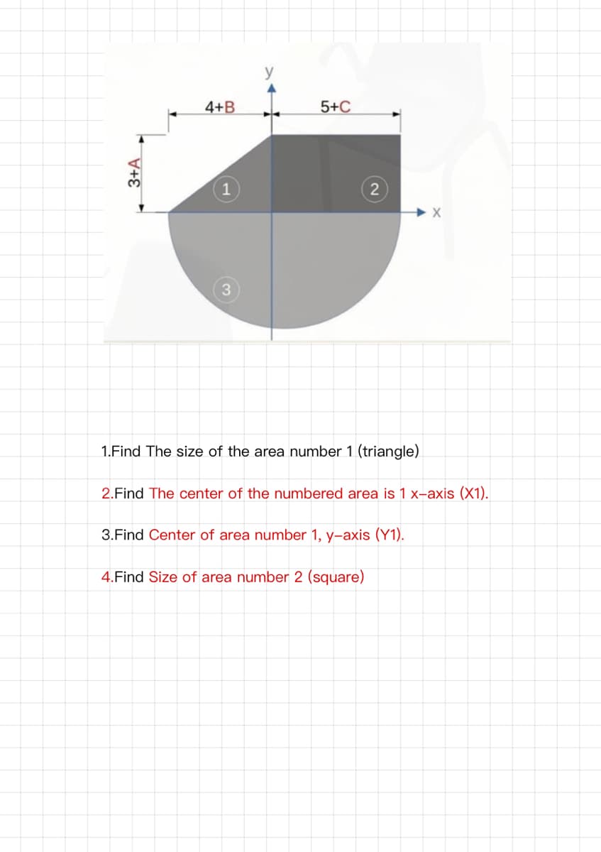 y
4+B
5+C
1.Find The size of the area number 1 (triangle)
2.Find The center of the numbered area is 1 x-axis (X1).
3.Find Center of area number 1, y-axis (Y1).
4.Find Size of area number 2 (square)
3+A
2)
