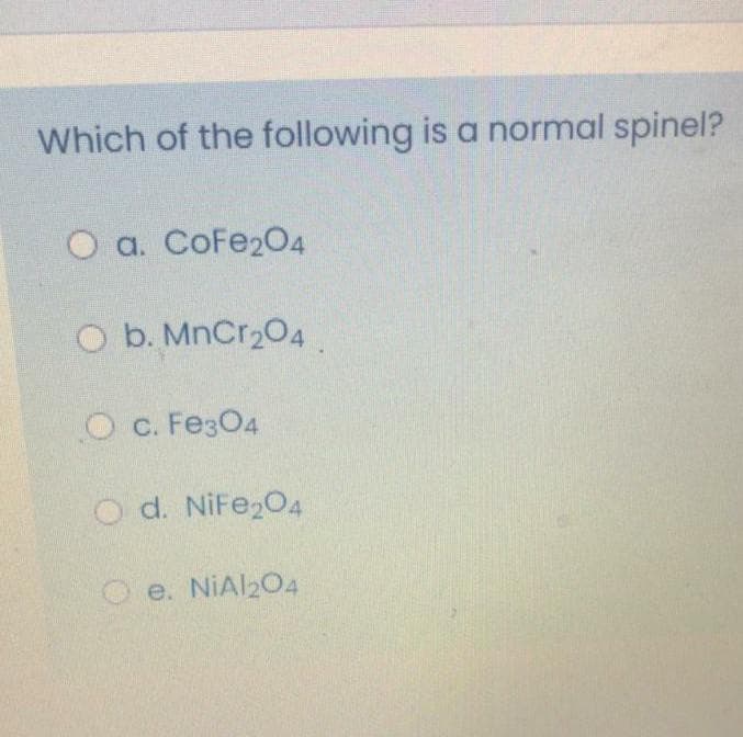 Which of the following is a normal spinel?
O a. CoFe204
O b. MnCr204
O c. Fe304
O d. NiFe204
e. NiAl204
