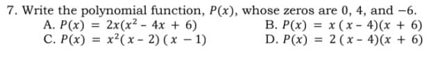 7. Write the polynomial function, P(x), whose zeros are 0, 4, and -6.
A. P(x) = 2x(x² - 4x + 6)
C. P(x) = x²(x - 2) (x – 1)
B. P(x) = x ( x - 4)(x + 6)
D. P(x) = 2 (x – 4)(x + 6)
