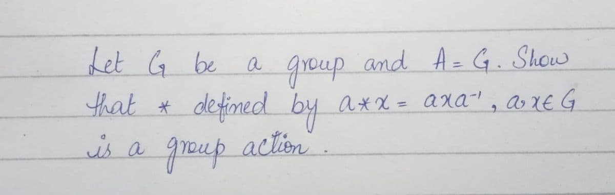 Let G be a and A= G. Show
group
that * defined by axx = AxA"!, as XE G
action.
%3D
is a group
