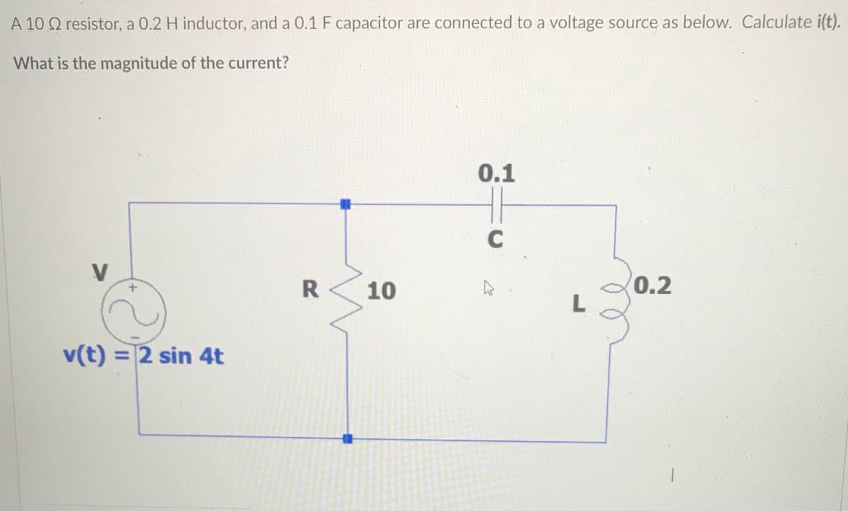 A 10 Q resistor, a 0.2 H inductor, and a 0.1 F capacitor are connected to a voltage source as below. Calculate i(t).
What is the magnitude of the current?
0.1
C
V
R
10
0.2
v(t)
2 sin 4t
%3D

