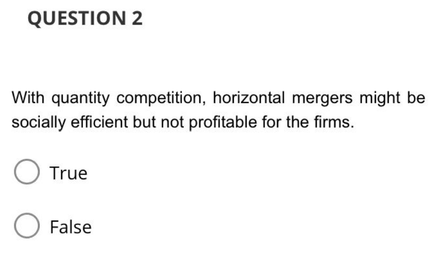 QUESTION 2
With quantity competition, horizontal mergers might be
socially efficient but not profitable for the firms.
O True
O False