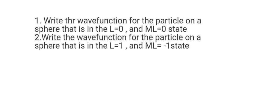 1. Write thr wavefunction for the particle on a
sphere that is in the L=0, and ML=0 state
2.Write the wavefunction for the particle on a
sphere that is in the L=1 , and ML'= -1state
