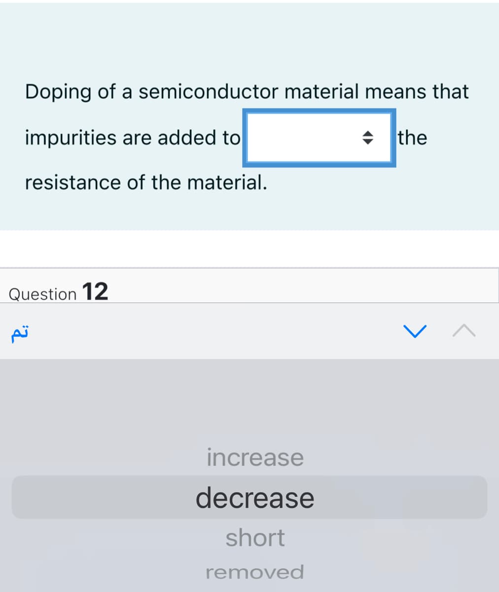 Doping of a semiconductor material means that
impurities are added to
+ Ithe
resistance of the material.
Question 12
increase
decrease
short
removed
へ
