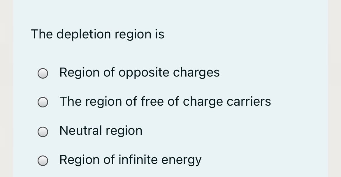 The depletion region is
O Region of opposite charges
O The region of free of charge carriers
O Neutral region
O Region of infinite energy
