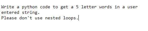 Write a python code to get a 5 letter words in a user
entered string.
Please don't use nested loops.

