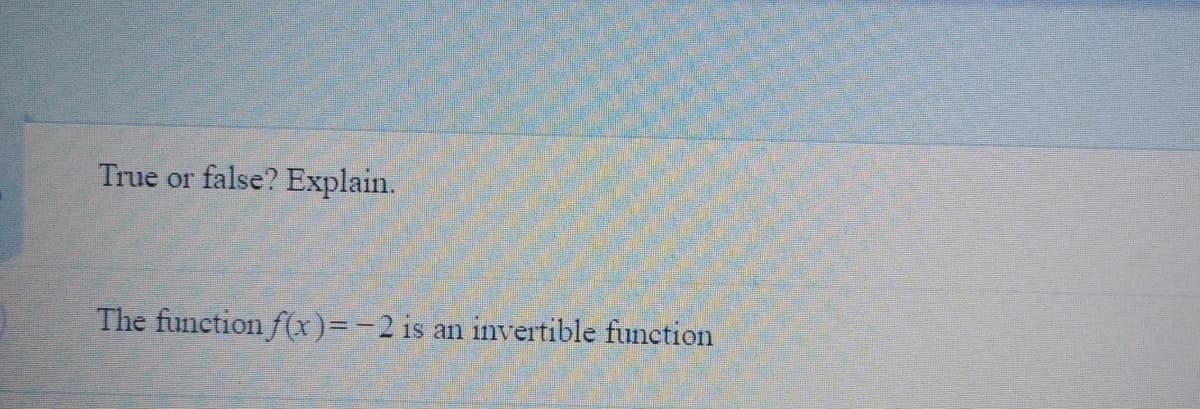 True or false? Explain.
The function f(x)=-2 is
an invertible function
