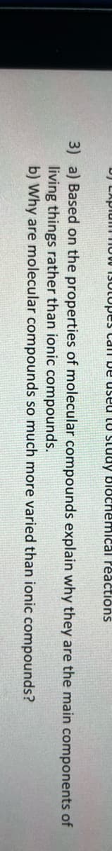 DJ Exp
otopes can be used to study Biochemical reactions
they are the main components of
why
3) a) Based on the properties of molecular compounds explain
living things rather than ionic compounds.
b) Why are molecular compounds so much more varied than ionic
compounds?