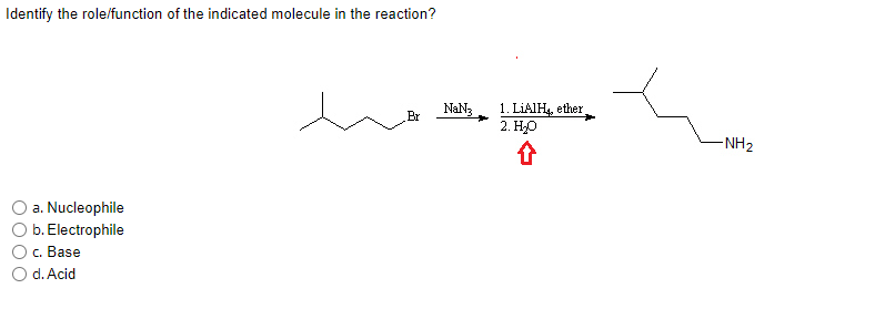 Identify the role/function of the indicated molecule in the reaction?
1. LIAIH, ether
2. Но
NaN3
Br
-NH2
a. Nucleophile
b. Electrophile
c. Base
O d. Acid
