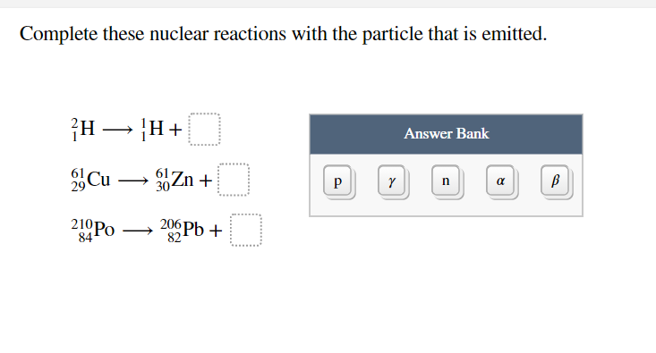 Complete these nuclear reactions with the particle that is emitted.
{H – H+
Answer Bank
29 Сu
Cu – Zn +
30-
P
n
α
210 Po
206 Pb +
84
82
