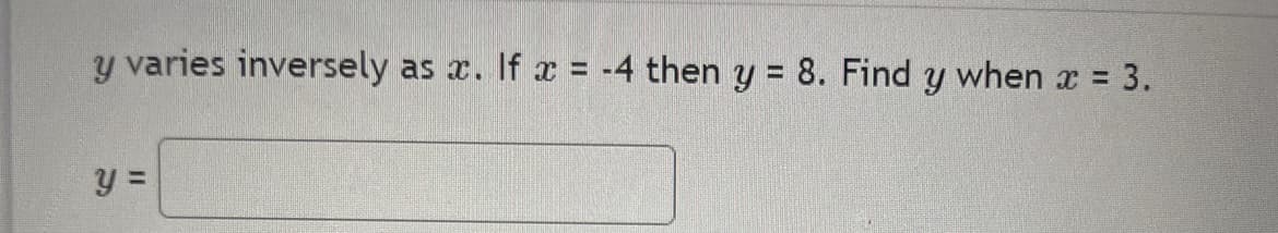 y varies inversely as x. If x= -4 then y = 8. Find y when x = 3.
y =