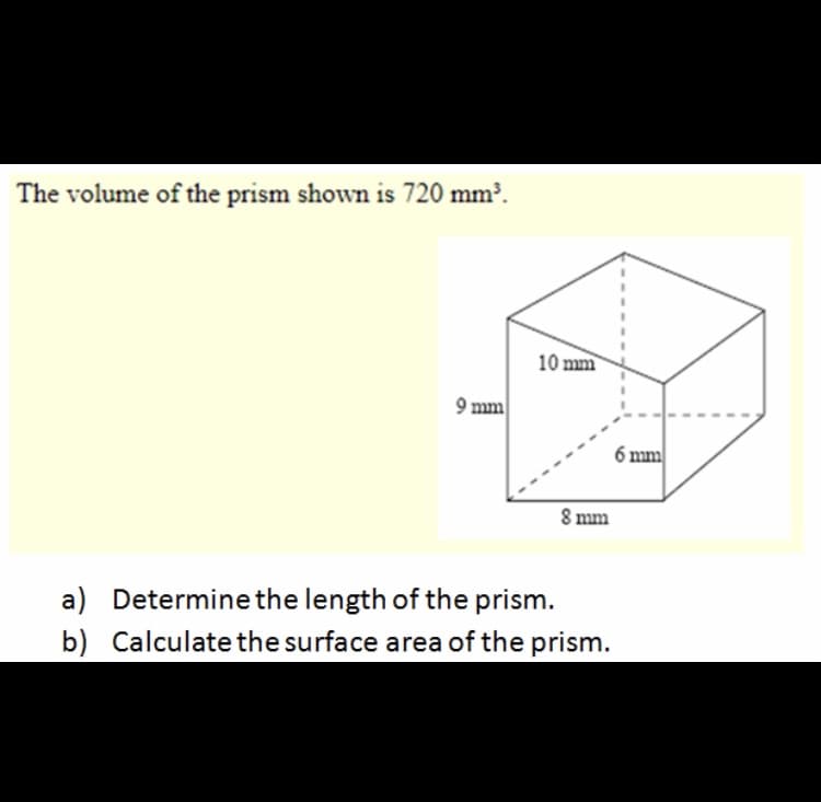 The volume of the prism shown is 720 mm?.
10 mm
9 mm
6 mm
8 mm
a) Determine the length of the prism.
b) Calculate the surface area of the prism.
