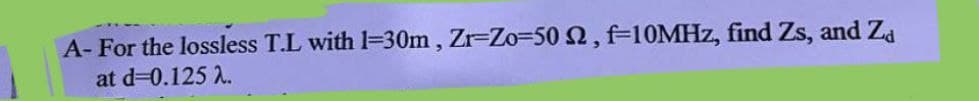 A-For the lossless T.L with 1-30m, Zr-Zo-502, f-10MHz, find Zs, and Za
at d=0.125 2.