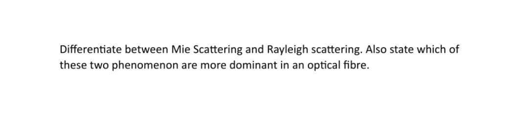 Differentiate between Mie Scattering and Rayleigh scattering. Also state which of
these two phenomenon are more dominant in an optical fibre.