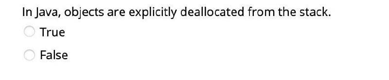 In Java, objects are explicitly deallocated from the stack.
True
False